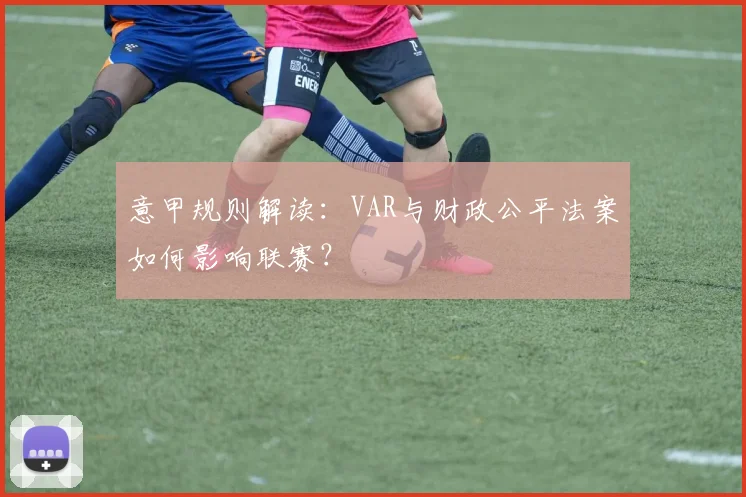 意甲规则解读:VAR与财政公平法案如何影响联赛?