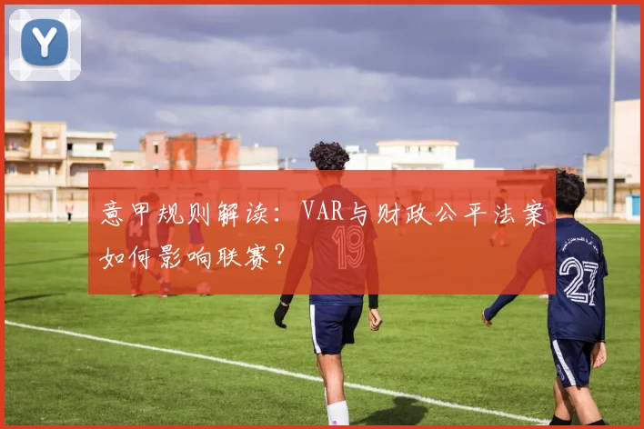 意甲规则解读:VAR与财政公平法案如何影响联赛?